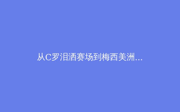 从C罗泪洒赛场到梅西美洲杯救赎：现代体育的英雄叙事与人性光辉 - 4