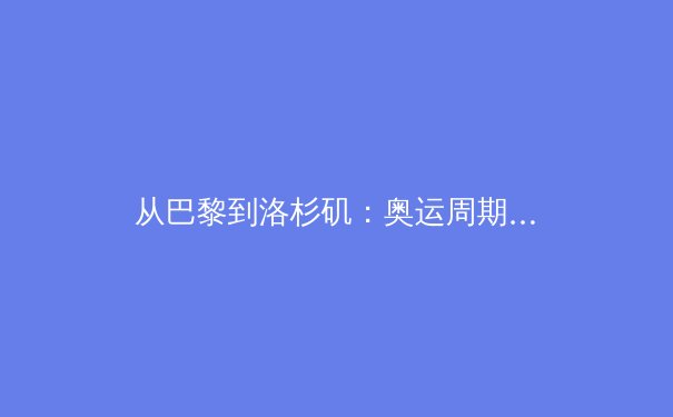 从巴黎到洛杉矶：奥运周期下的全球体育产业变革与挑战 - 2